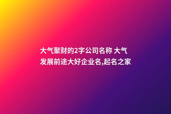 大气聚财的2字公司名称 大气发展前途大好企业名,起名之家